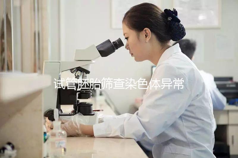 試管胚胎篩查染色體異常怎么辦？