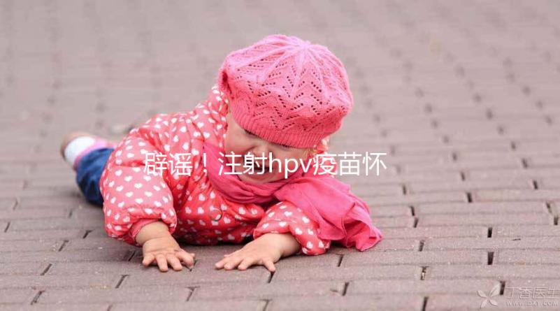 辟謠！注射hpv疫苗懷孕有致畸作用無科學依據