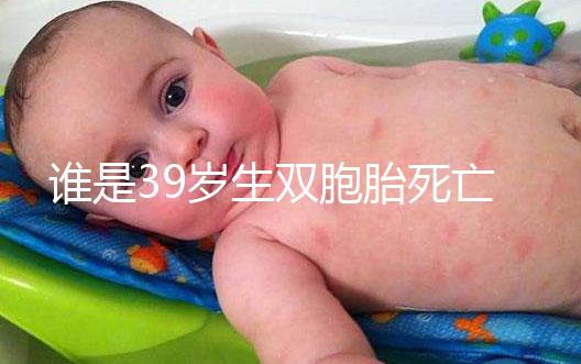 誰是39歲生雙胞胎死亡的明星？最后一個很遺憾