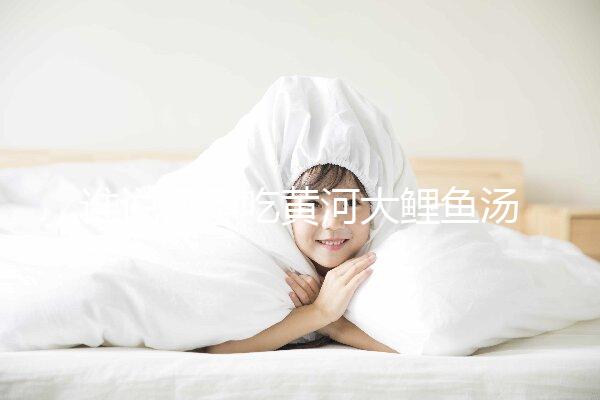 誰說懷孕吃黃河大鯉魚湯不能止孕吐,怎么做才是關(guān)鍵