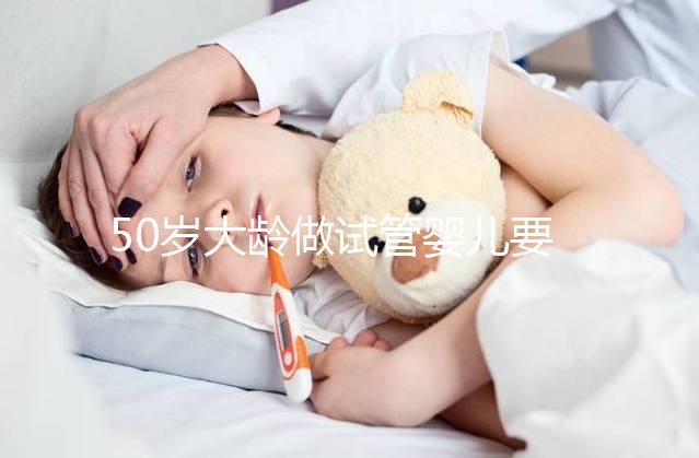 50歲大齡做試管嬰兒要理性，這些妊娠風(fēng)險(xiǎn)必須要了解