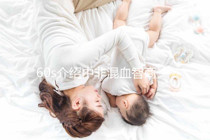 60s介紹中非混血智商如何，是不是真的低看完清清楚楚