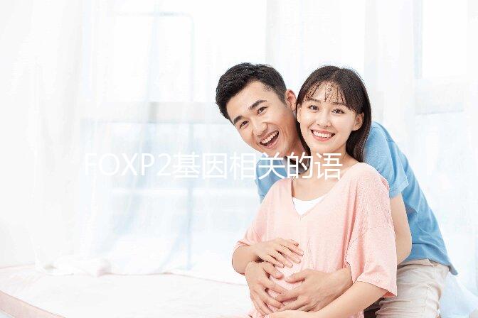 FOXP2基因相關(guān)的語言障礙會遺傳嗎？