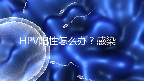 HPV陽(yáng)性怎么辦？感染了HPV就會(huì)得宮頸癌嗎？