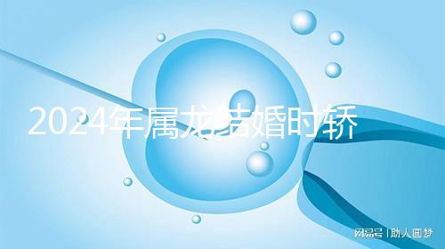 2024年屬龍結婚時轎防什么屬相戳，遇到屬蛇人真犯沖