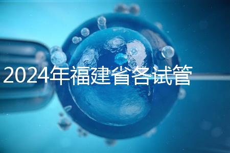 2024年福建省各試管醫(yī)院收費明細(xì)，進入周到移植只有這個數(shù)字