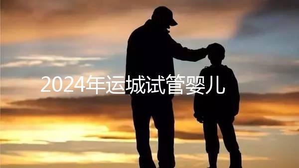 2024年運城試管嬰兒醫(yī)院排名來了!哪個助孕實力強一目了然?