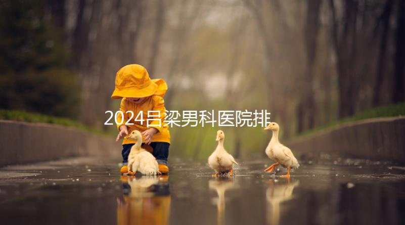 2024呂梁男科醫院排名榜發布！這家三甲機構排名第一