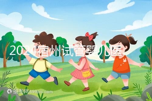 2024宿州試管嬰兒醫院大全，附：三代試管費用明細