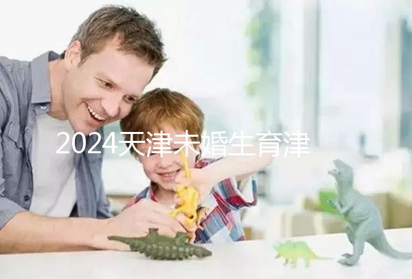 2024天津未婚生育津貼政策重磅來(lái)襲，官方回應(yīng)到底能否報(bào)銷