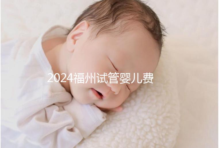 2024福州試管嬰兒費用大約多少？去福州做試管要花多少錢