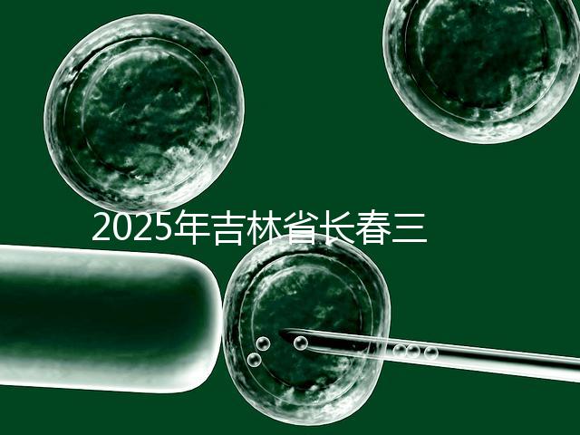 2025年吉林省長春三代試管嬰兒費用曝光：8萬-15萬元，附具體收費明細！