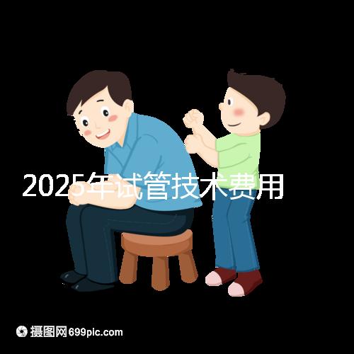 2025年試管技術費用普及，詳細花費早知道