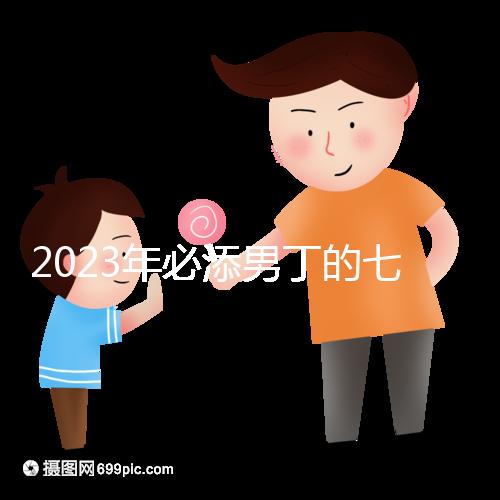 2023年必添男丁的七大生肖匯總，雞、猴均是生兒子屬相