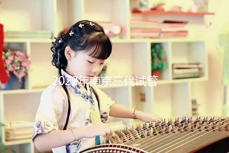 2022年南京三代試管嬰兒醫(yī)院大全(另附費用明細(xì)及成功率說明）